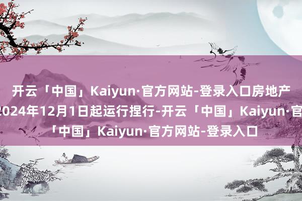 开云「中国」Kaiyun·官方网站-登录入口房地产阛阓税收新政自2024年12月1日起运行捏行-开云「中国」Kaiyun·官方网站-登录入口