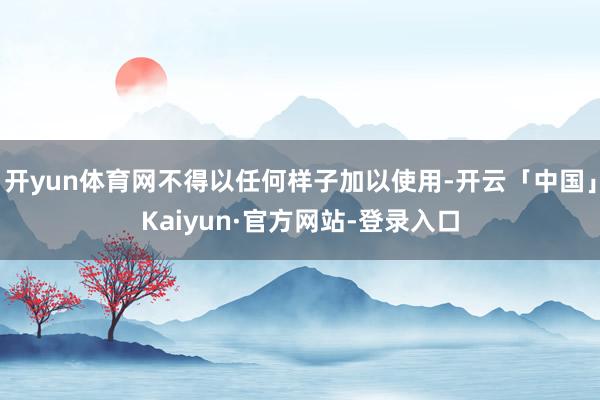 开yun体育网不得以任何样子加以使用-开云「中国」Kaiyun·官方网站-登录入口