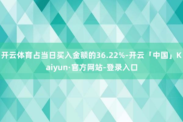 开云体育占当日买入金额的36.22%-开云「中国」Kaiyun·官方网站-登录入口