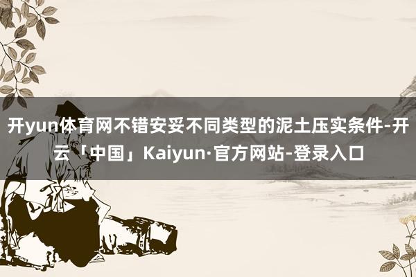 开yun体育网不错安妥不同类型的泥土压实条件-开云「中国」Kaiyun·官方网站-登录入口