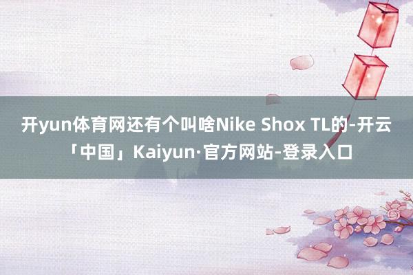 开yun体育网还有个叫啥Nike Shox TL的-开云「中国」Kaiyun·官方网站-登录入口