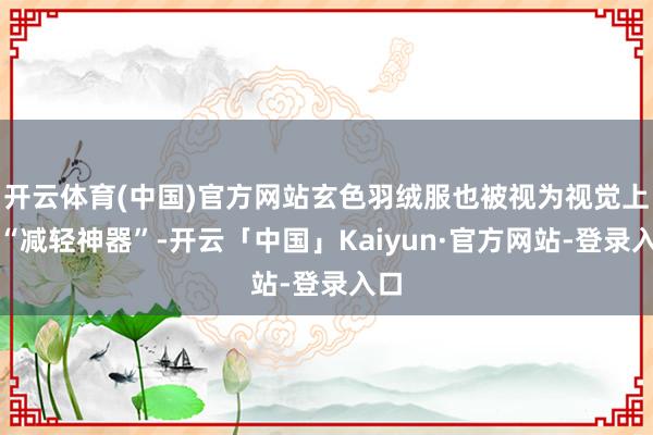 开云体育(中国)官方网站玄色羽绒服也被视为视觉上的“减轻神器”-开云「中国」Kaiyun·官方网站-登录入口