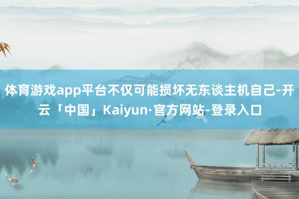 体育游戏app平台不仅可能损坏无东谈主机自己-开云「中国」Kaiyun·官方网站-登录入口