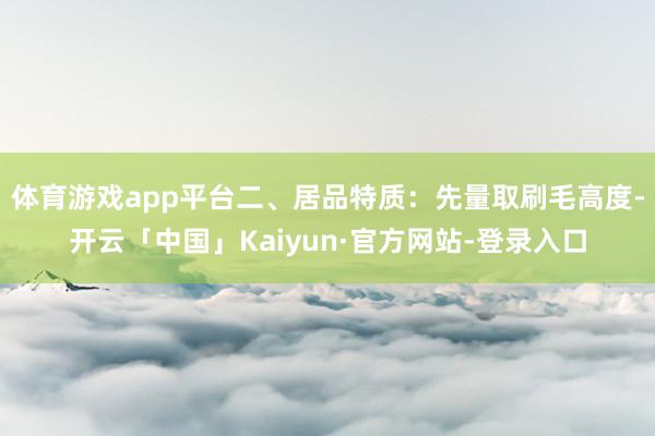 体育游戏app平台二、居品特质：先量取刷毛高度-开云「中国」Kaiyun·官方网站-登录入口