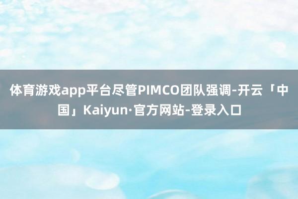 体育游戏app平台　　尽管PIMCO团队强调-开云「中国」Kaiyun·官方网站-登录入口