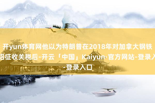 开yun体育网他以为特朗普在2018年对加拿大钢铁和铝征收关税后-开云「中国」Kaiyun·官方网站-登录入口