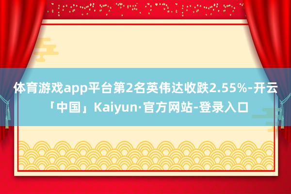 体育游戏app平台　　第2名英伟达收跌2.55%-开云「中国」Kaiyun·官方网站-登录入口