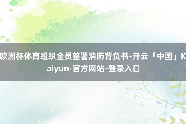 欧洲杯体育组织全员签署消防背负书-开云「中国」Kaiyun·官方网站-登录入口