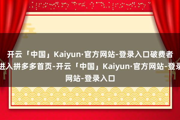 开云「中国」Kaiyun·官方网站-登录入口破费者只需进入拼多多首页-开云「中国」Kaiyun·官方网站-登录入口