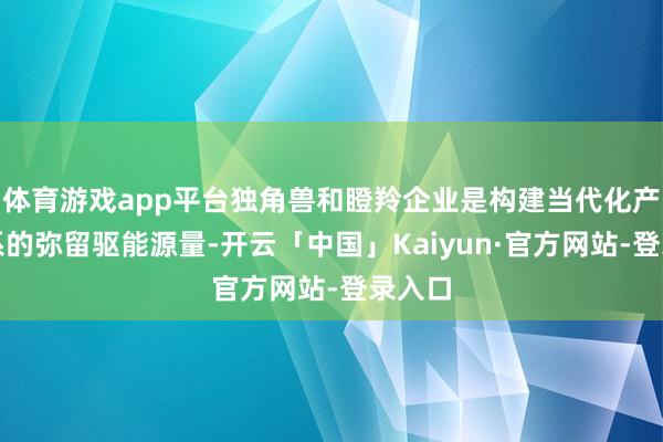 体育游戏app平台独角兽和瞪羚企业是构建当代化产业体系的弥留驱能源量-开云「中国」Kaiyun·官方网站-登录入口