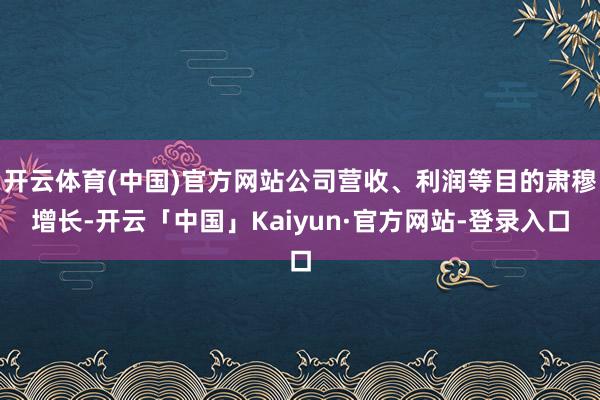 开云体育(中国)官方网站公司营收、利润等目的肃穆增长-开云「中国」Kaiyun·官方网站-登录入口