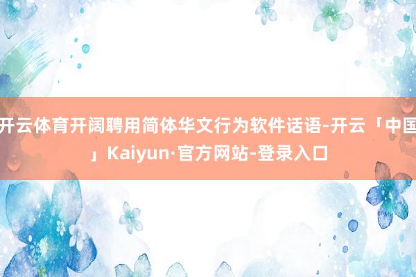 开云体育开阔聘用简体华文行为软件话语-开云「中国」Kaiyun·官方网站-登录入口