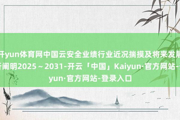 开yun体育网中国云安全业绩行业近况揣摸及将来发展趋势分析阐明2025～2031-开云「中国」Kaiyun·官方网站-登录入口
