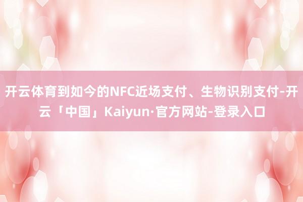 开云体育到如今的NFC近场支付、生物识别支付-开云「中国」Kaiyun·官方网站-登录入口
