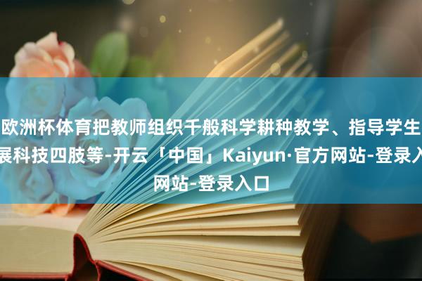 欧洲杯体育把教师组织千般科学耕种教学、指导学生开展科技四肢等-开云「中国」Kaiyun·官方网站-登录入口