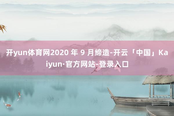 开yun体育网2020 年 9 月缔造-开云「中国」Kaiyun·官方网站-登录入口