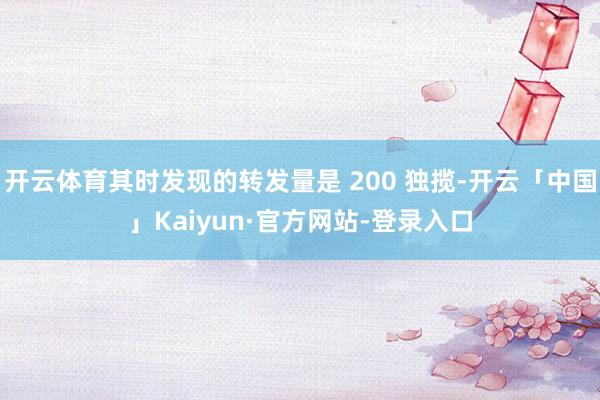 开云体育其时发现的转发量是 200 独揽-开云「中国」Kaiyun·官方网站-登录入口