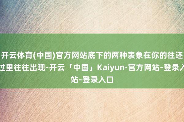 开云体育(中国)官方网站底下的两种表象在你的往还经过里往往出现-开云「中国」Kaiyun·官方网站-登录入口