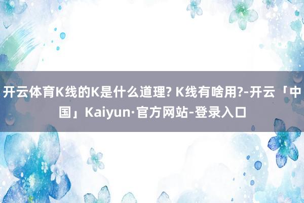开云体育K线的K是什么道理? K线有啥用?-开云「中国」Kaiyun·官方网站-登录入口