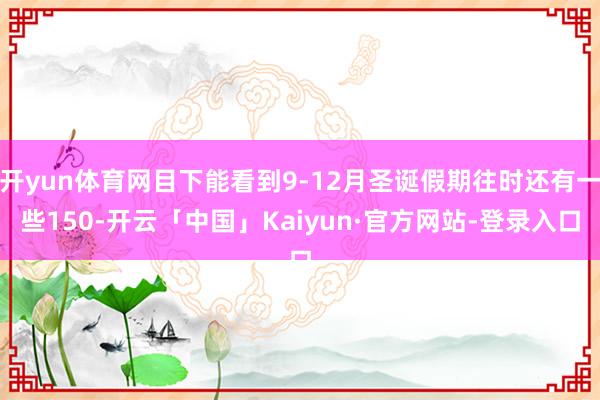 开yun体育网目下能看到9-12月圣诞假期往时还有一些150-开云「中国」Kaiyun·官方网站-登录入口
