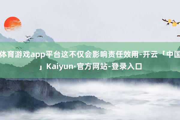 体育游戏app平台这不仅会影响责任效用-开云「中国」Kaiyun·官方网站-登录入口