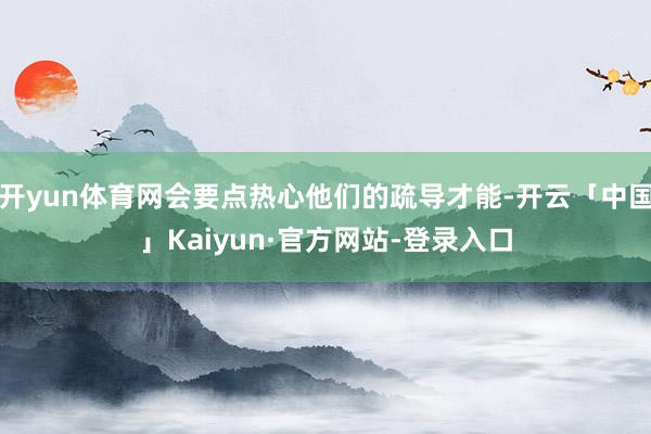 开yun体育网会要点热心他们的疏导才能-开云「中国」Kaiyun·官方网站-登录入口