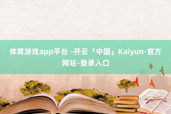 体育游戏app平台 -开云「中国」Kaiyun·官方网站-登录入口