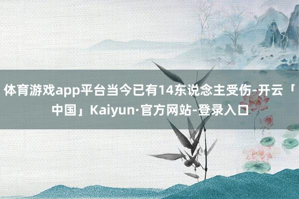 体育游戏app平台当今已有14东说念主受伤-开云「中国」Kaiyun·官方网站-登录入口