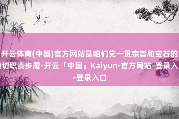 开云体育(中国)官方网站是咱们党一贯宗旨和宝石的迫切职责步履-开云「中国」Kaiyun·官方网站-登录入口