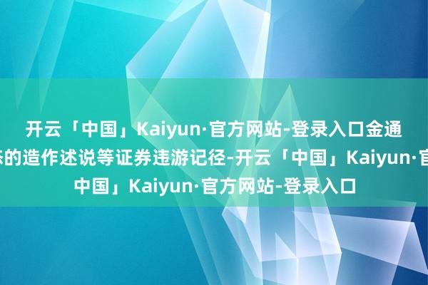 开云「中国」Kaiyun·官方网站-登录入口金通灵、好意思尚生态的造作述说等证券违游记径-开云「中国」Kaiyun·官方网站-登录入口