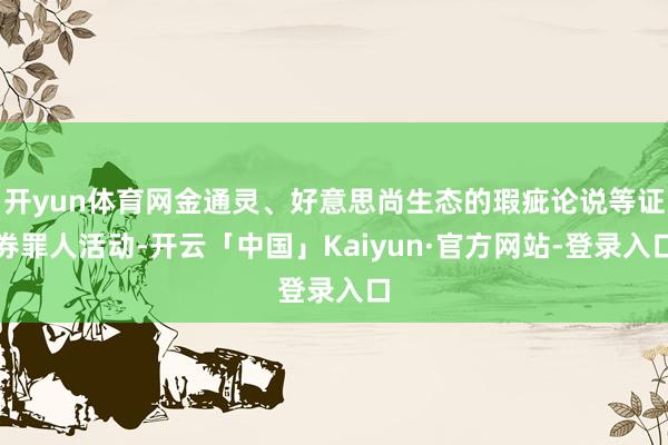 开yun体育网金通灵、好意思尚生态的瑕疵论说等证券罪人活动-开云「中国」Kaiyun·官方网站-登录入口