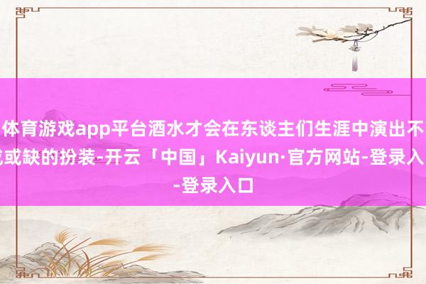 体育游戏app平台酒水才会在东谈主们生涯中演出不成或缺的扮装-开云「中国」Kaiyun·官方网站-登录入口