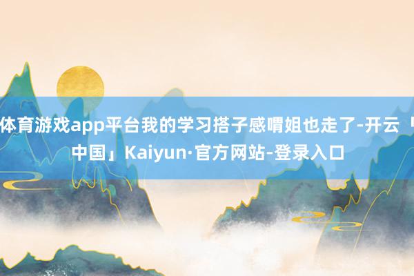 体育游戏app平台我的学习搭子感喟姐也走了-开云「中国」Kaiyun·官方网站-登录入口