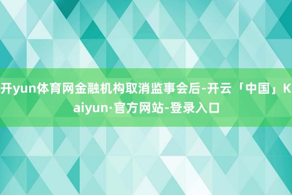 开yun体育网金融机构取消监事会后-开云「中国」Kaiyun·官方网站-登录入口