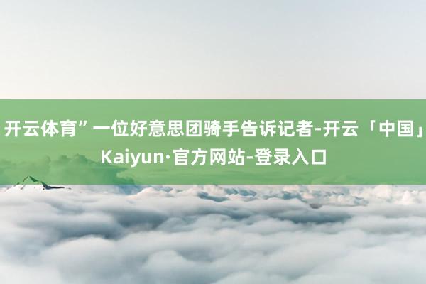 开云体育”一位好意思团骑手告诉记者-开云「中国」Kaiyun·官方网站-登录入口