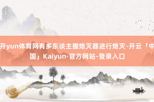 开yun体育网有多东谈主握熄灭器进行熄灭-开云「中国」Kaiyun·官方网站-登录入口
