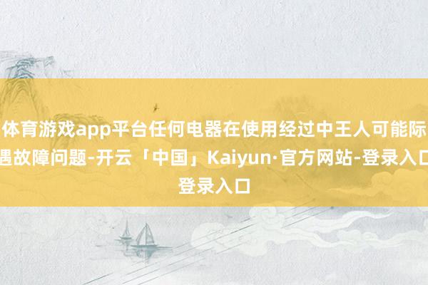体育游戏app平台任何电器在使用经过中王人可能际遇故障问题-开云「中国」Kaiyun·官方网站-登录入口