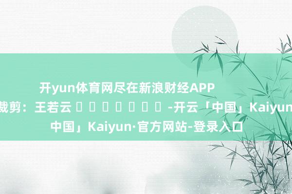 开yun体育网尽在新浪财经APP            						背负裁剪：王若云 							-开云「中国」Kaiyun·官方网站-登录入口