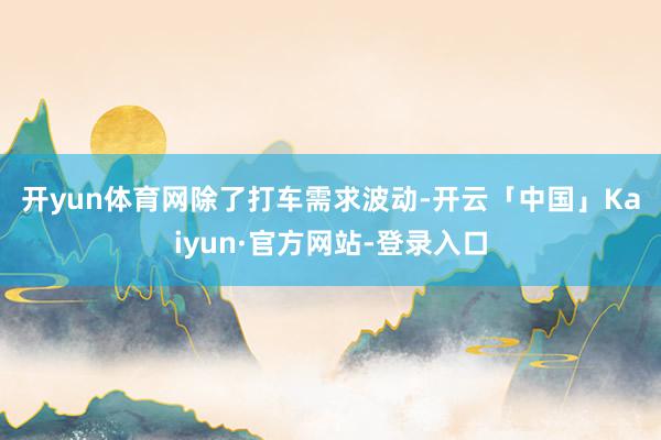 开yun体育网　　除了打车需求波动-开云「中国」Kaiyun·官方网站-登录入口