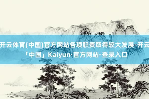 开云体育(中国)官方网站各项职责取得较大发展-开云「中国」Kaiyun·官方网站-登录入口