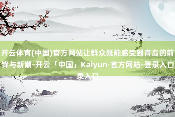 开云体育(中国)官方网站让群众既能感受到青岛的前锋与新潮-开云「中国」Kaiyun·官方网站-登录入口