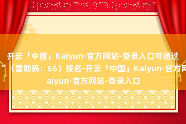 开云「中国」Kaiyun·官方网站-登录入口可通过公号“雷助吧”（雷助码：66）报名-开云「中国」Kaiyun·官方网站-登录入口