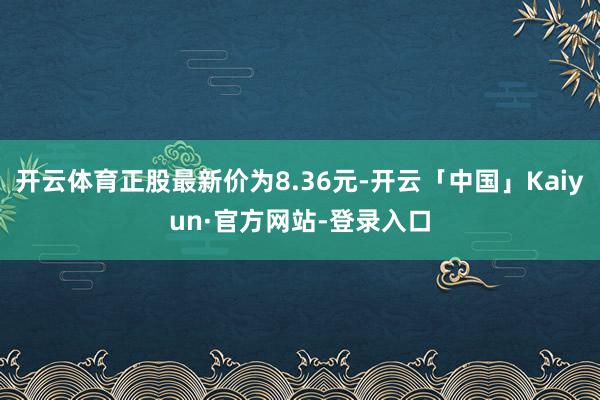 开云体育正股最新价为8.36元-开云「中国」Kaiyun·官方网站-登录入口