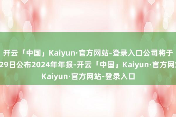开云「中国」Kaiyun·官方网站-登录入口公司将于2025年4月29日公布2024年年报-开云「中国」Kaiyun·官方网站-登录入口