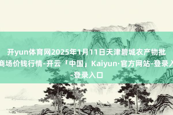 开yun体育网2025年1月11日天津碧城农产物批发商场价钱行情-开云「中国」Kaiyun·官方网站-登录入口