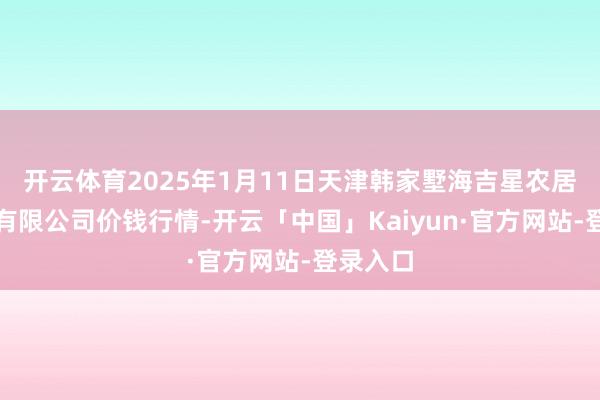 开云体育2025年1月11日天津韩家墅海吉星农居品物流有限公司价钱行情-开云「中国」Kaiyun·官方网站-登录入口