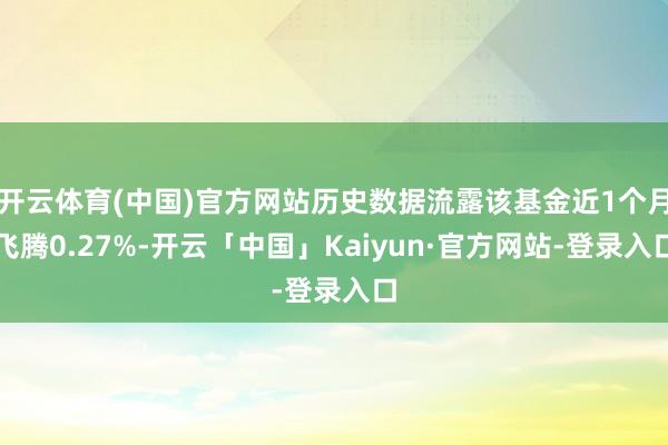 开云体育(中国)官方网站历史数据流露该基金近1个月飞腾0.27%-开云「中国」Kaiyun·官方网站-登录入口