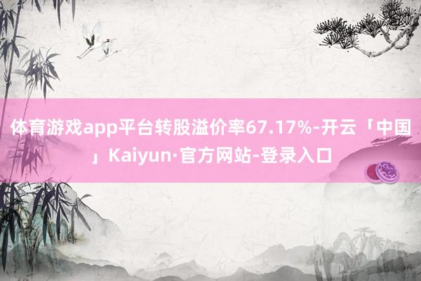 体育游戏app平台转股溢价率67.17%-开云「中国」Kaiyun·官方网站-登录入口