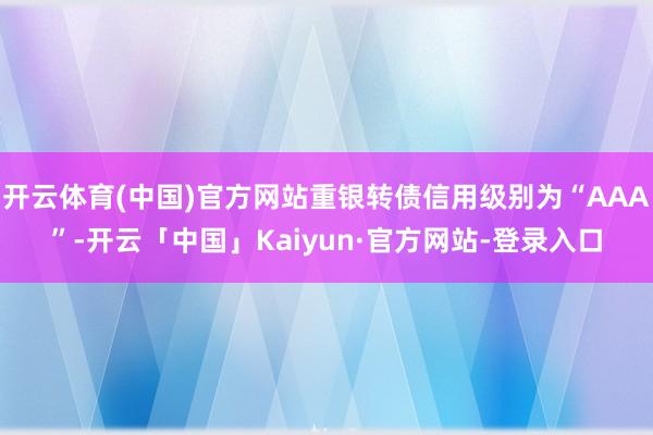 开云体育(中国)官方网站重银转债信用级别为“AAA”-开云「中国」Kaiyun·官方网站-登录入口