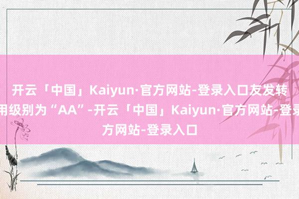 开云「中国」Kaiyun·官方网站-登录入口友发转债信用级别为“AA”-开云「中国」Kaiyun·官方网站-登录入口